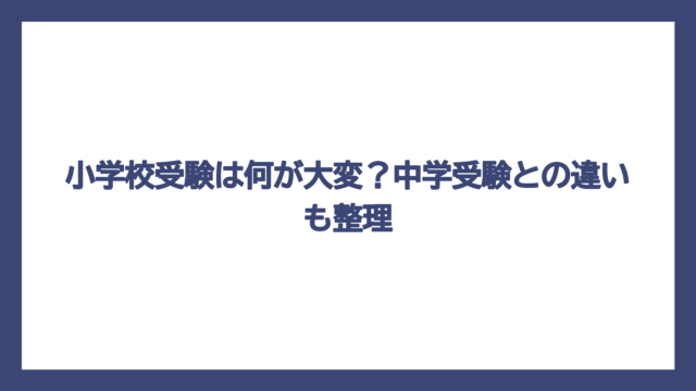 小学校受験は何が大変？中学受験との違いも整理