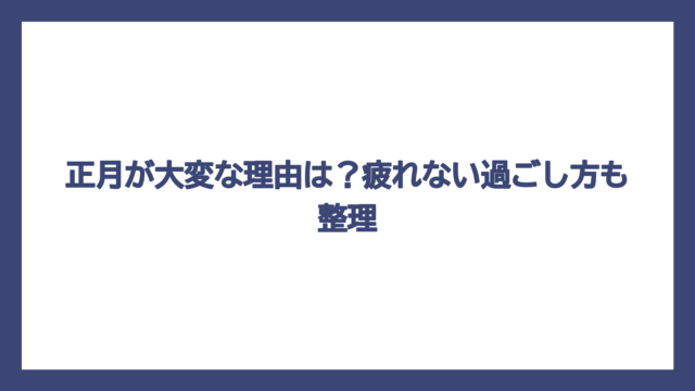 正月が大変な理由は？疲れない過ごし方も整理