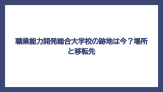 職業能力開発総合大学校の跡地は今？場所と移転先