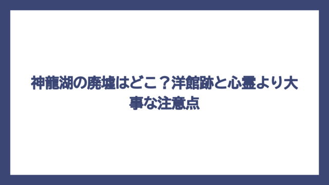神龍湖の廃墟はどこ？洋館跡と心霊より大事な注意点