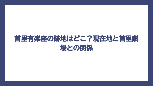 首里有楽座の跡地はどこ？現在地と首里劇場との関係