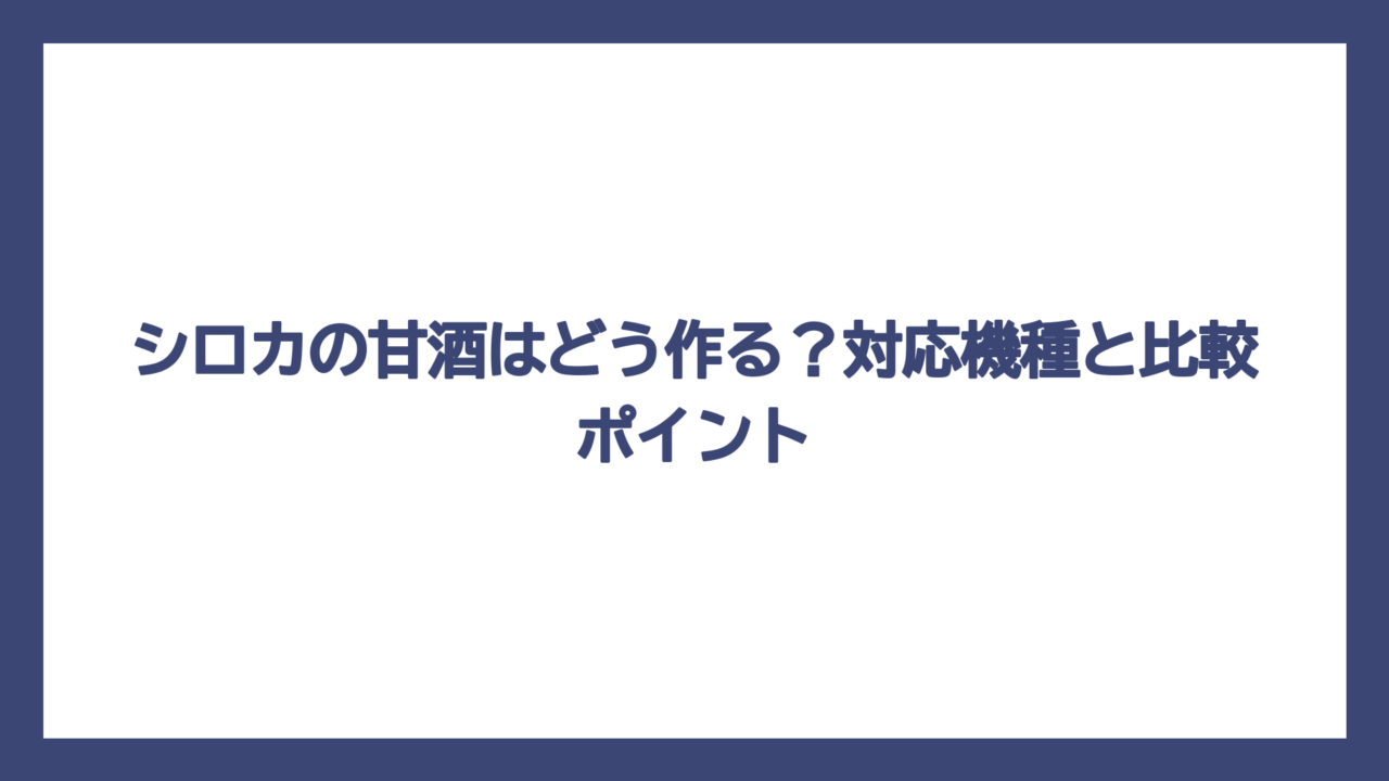 シロカの甘酒はどう作る？対応機種と比較ポイント