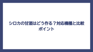 シロカの甘酒はどう作る？対応機種と比較ポイント