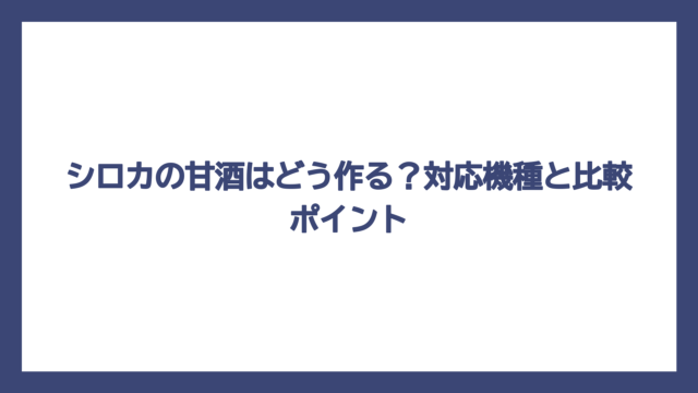 シロカの甘酒はどう作る？対応機種と比較ポイント