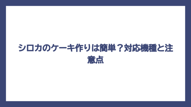 シロカのケーキ作りは簡単？対応機種と注意点