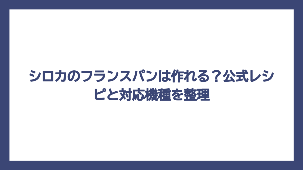 シロカのフランスパンは作れる？公式レシピと対応機種を整理