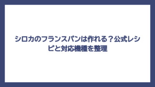 シロカのフランスパンは作れる？公式レシピと対応機種を整理