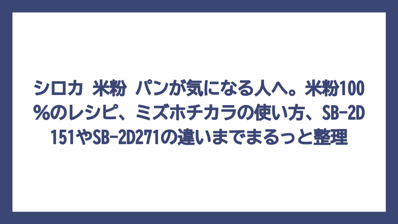 シロカ 米粉 パンが気になる人へ。米粉100％のレシピ、ミズホチカラの使い方、SB-2D151やSB-2D271の違いまでまるっと整理