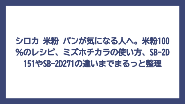シロカ 米粉 パンが気になる人へ。米粉100％のレシピ、ミズホチカラの使い方、SB-2D151やSB-2D271の違いまでまるっと整理