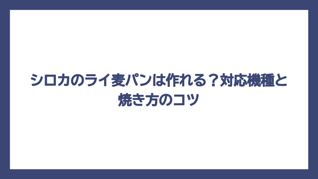 シロカのライ麦パンは作れる？対応機種と焼き方のコツ