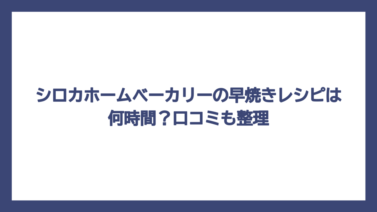 シロカホームベーカリーの早焼きレシピは何時間？口コミも整理
