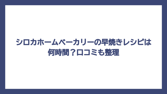 シロカホームベーカリーの早焼きレシピは何時間？口コミも整理