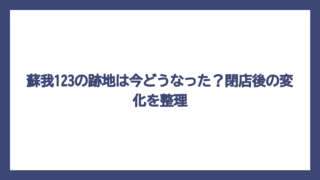 蘇我123の跡地は今どうなった？閉店後の変化を整理
