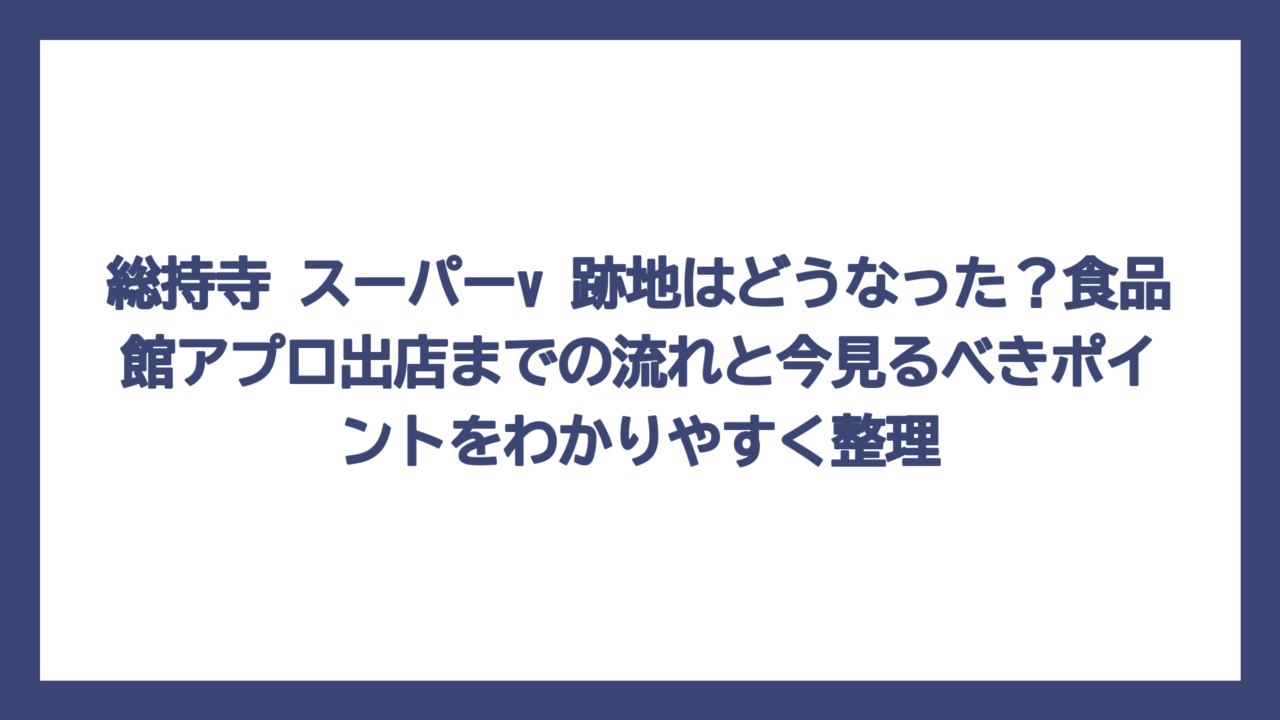 総持寺 スーパーv 跡地はどうなった？食品館アプロ出店までの流れと今見るべきポイントをわかりやすく整理
