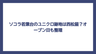 ソコラ若葉台のユニクロ跡地は西松屋？オープン日も整理