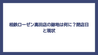 相鉄ローゼン高田店の跡地は何に？閉店日と現状