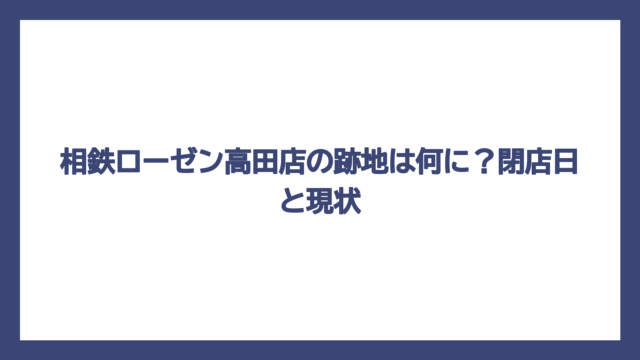 相鉄ローゼン高田店の跡地は何に？閉店日と現状