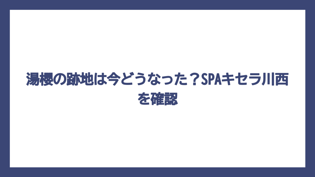 湯櫻の跡地は今どうなった？SPAキセラ川西を確認