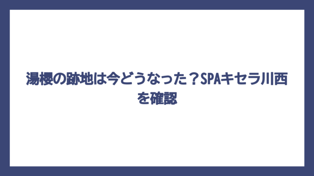 湯櫻の跡地は今どうなった？SPAキセラ川西を確認