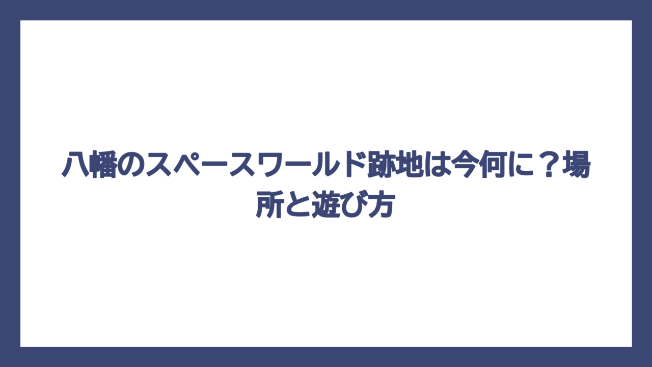 八幡のスペースワールド跡地は今何に？場所と遊び方