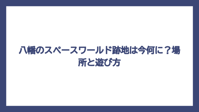 八幡のスペースワールド跡地は今何に？場所と遊び方