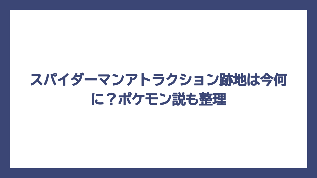 スパイダーマンアトラクション跡地は今何に？ポケモン説も整理