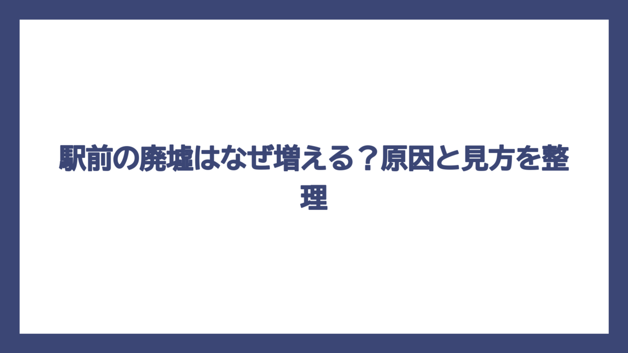 駅前の廃墟はなぜ増える？原因と見方を整理