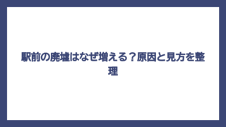 駅前の廃墟はなぜ増える？原因と見方を整理