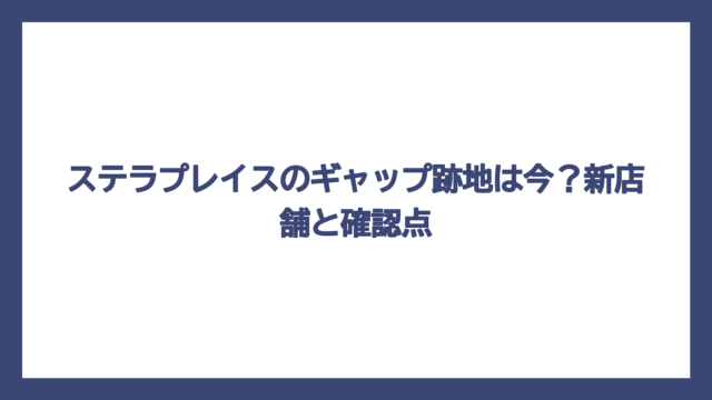 ステラプレイスのギャップ跡地は今？新店舗と確認点