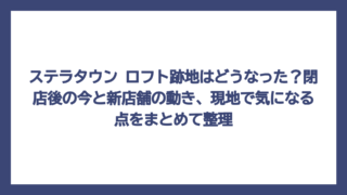ステラタウン ロフト跡地はどうなった？閉店後の今と新店舗の動き、現地で気になる点をまとめて整理