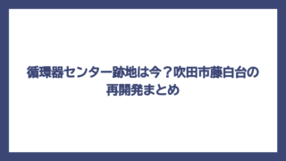 循環器センター跡地は今？吹田市藤白台の再開発まとめ