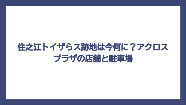 住之江トイザらス跡地は今何に？アクロスプラザの店舗と駐車場