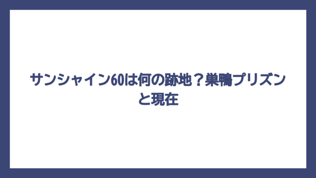 サンシャイン60は何の跡地？巣鴨プリズンと現在