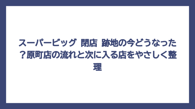 スーパービッグ 閉店 跡地の今どうなった？原町店の流れと次に入る店をやさしく整理