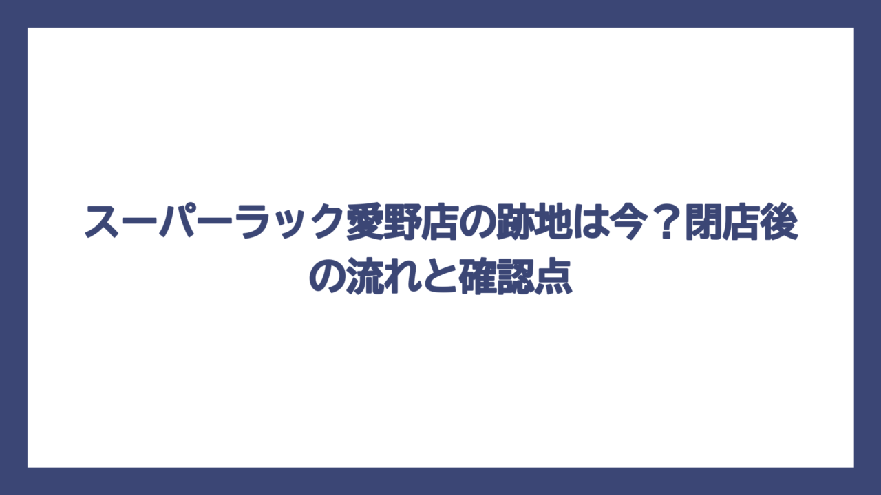スーパーラック愛野店の跡地は今？閉店後の流れと確認点