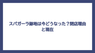 スパガーラ跡地は今どうなった？閉店理由と現在