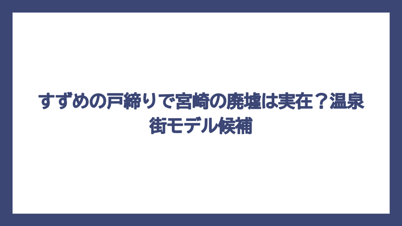 すずめの戸締りで宮崎の廃墟は実在？温泉街モデル候補