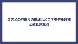 スズメの戸締りの廃墟はどこ？モデル候補と巡礼注意点