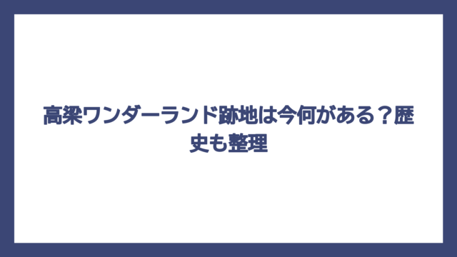 高梁ワンダーランド跡地は今何がある？歴史も整理