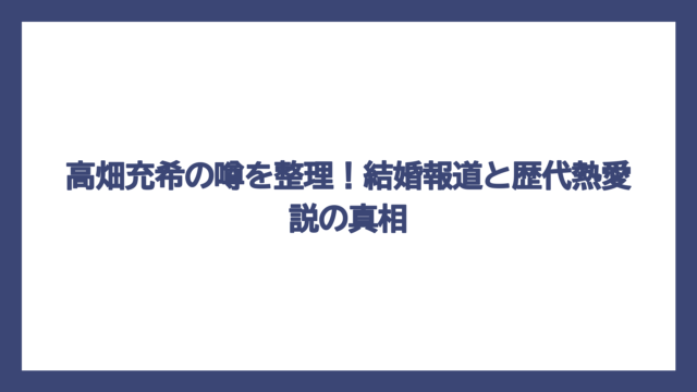 高畑充希の噂を整理！結婚報道と歴代熱愛説の真相