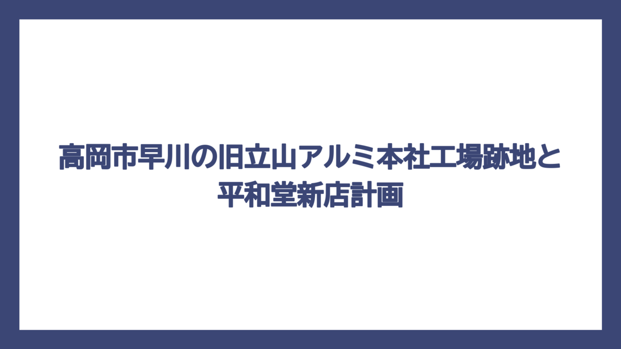 高岡市早川の旧立山アルミ本社工場跡地と平和堂新店計画