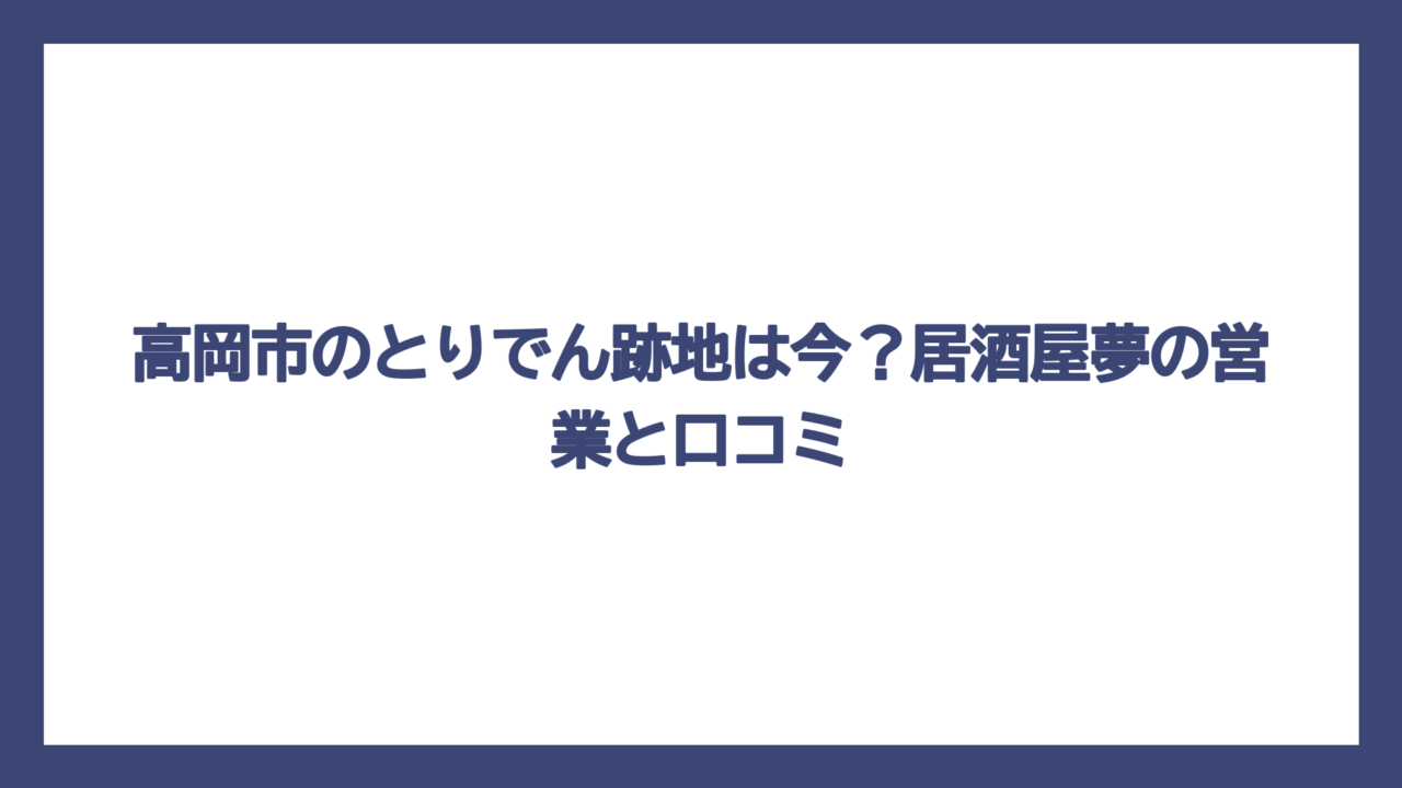 高岡市のとりでん跡地は今？居酒屋夢の営業と口コミ