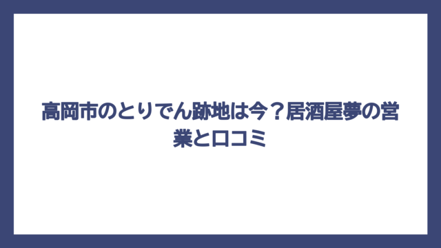高岡市のとりでん跡地は今？居酒屋夢の営業と口コミ