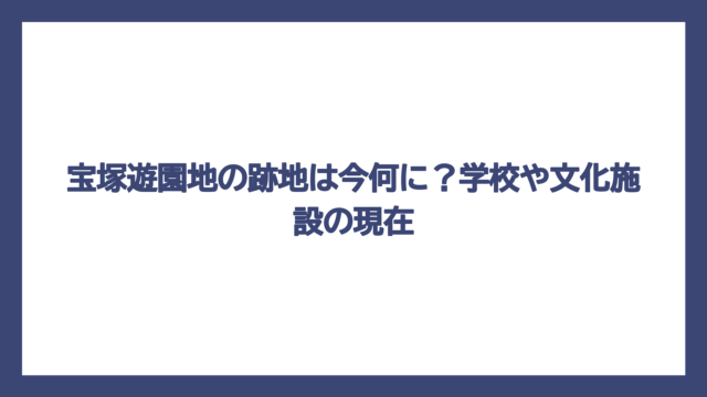 宝塚遊園地の跡地は今何に？学校や文化施設の現在