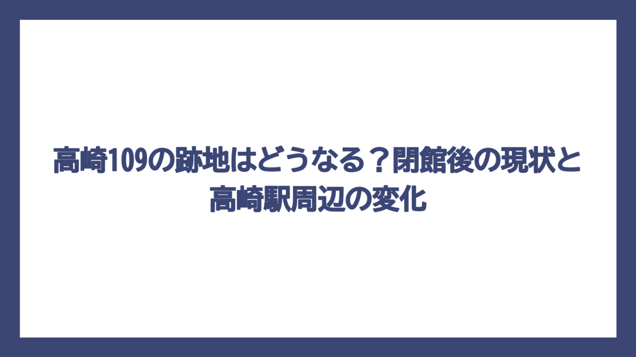 高崎109の跡地はどうなる？閉館後の現状と高崎駅周辺の変化