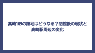 高崎109の跡地はどうなる？閉館後の現状と高崎駅周辺の変化