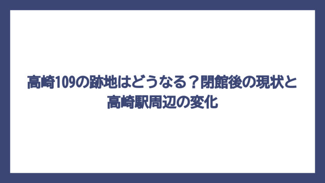 高崎109の跡地はどうなる？閉館後の現状と高崎駅周辺の変化
