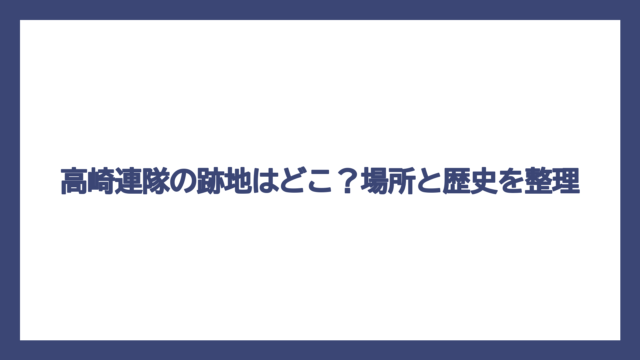 高崎連隊の跡地はどこ？場所と歴史を整理
