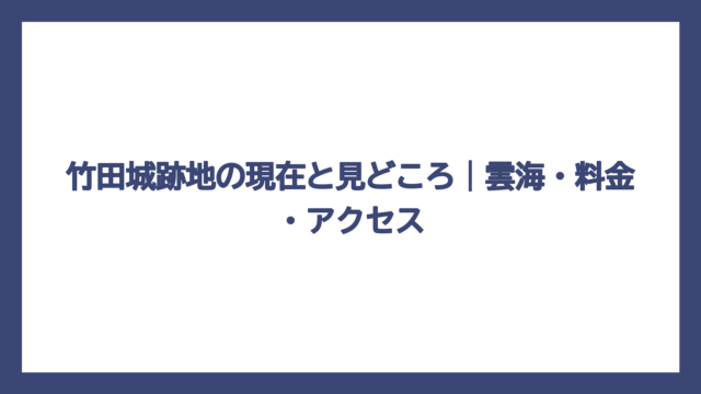 竹田城跡地の現在と見どころ｜雲海・料金・アクセス