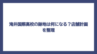 滝井国際高校の跡地は何になる？店舗計画を整理